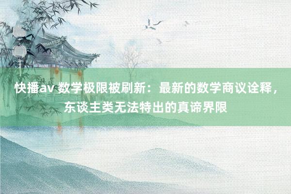 快播av 数学极限被刷新：最新的数学商议诠释，东谈主类无法特出的真谛界限