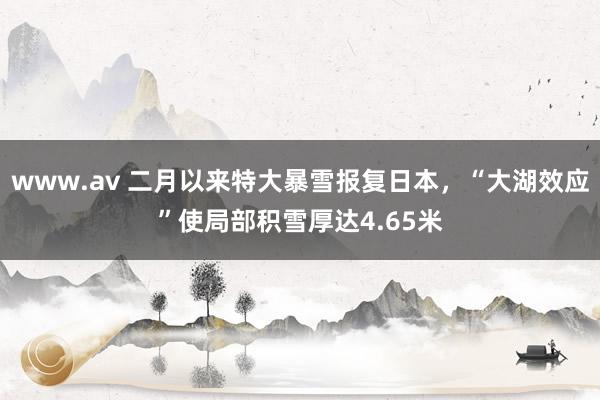 www.av 二月以来特大暴雪报复日本，“大湖效应”使局部积雪厚达4.65米
