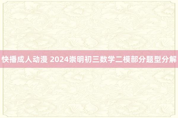 快播成人动漫 2024崇明初三数学二模部分题型分解