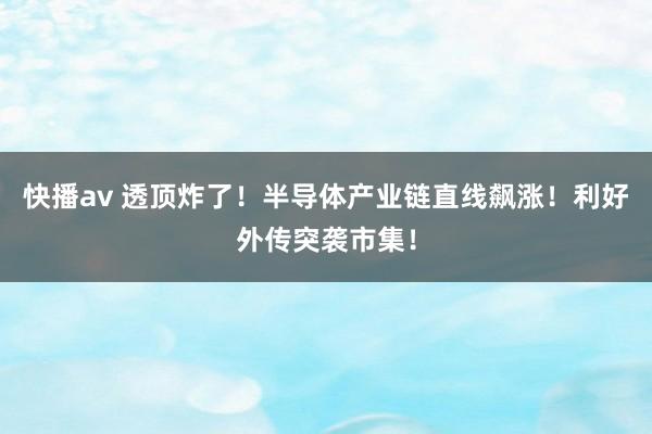 快播av 透顶炸了！半导体产业链直线飙涨！利好外传突袭市集！