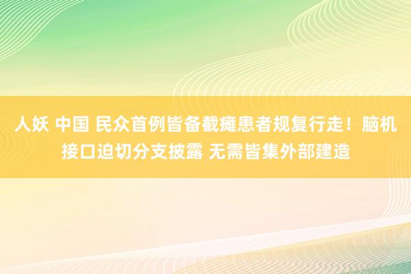 人妖 中国 民众首例皆备截瘫患者规复行走！脑机接口迫切分支披露 无需皆集外部建造