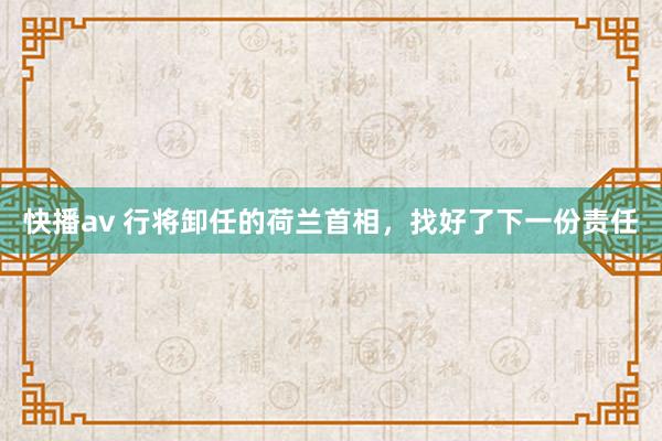 快播av 行将卸任的荷兰首相，找好了下一份责任