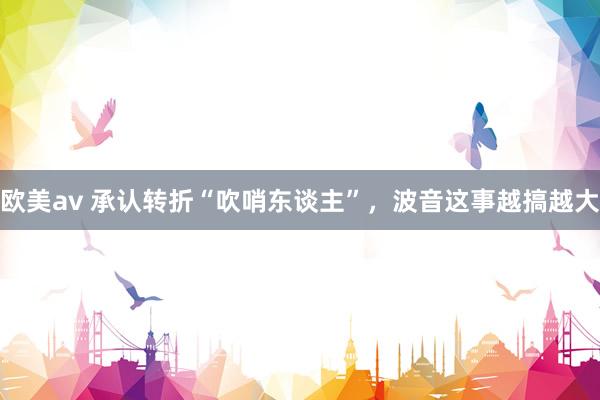 欧美av 承认转折“吹哨东谈主”，波音这事越搞越大
