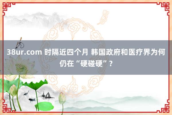 38ur.com 时隔近四个月 韩国政府和医疗界为何仍在“硬碰硬”？