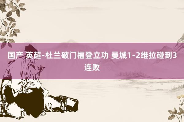 国产 英超-杜兰破门福登立功 曼城1-2维拉碰到3连败