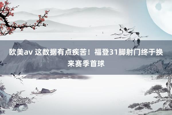 欧美av 这数据有点疾苦！福登31脚射门终于换来赛季首球
