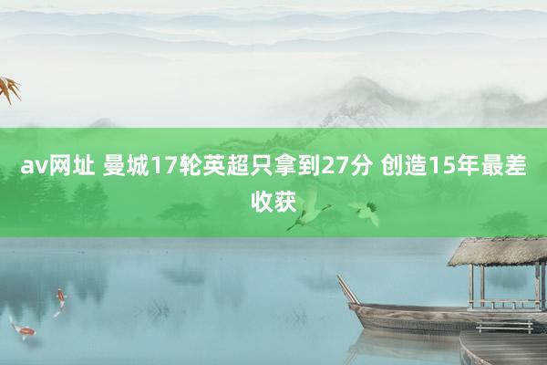 av网址 曼城17轮英超只拿到27分 创造15年最差收获