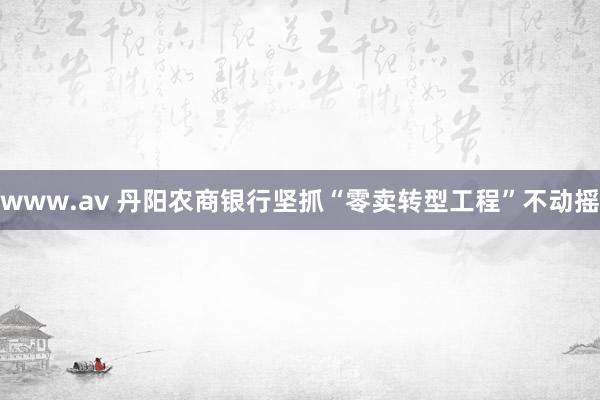 www.av 丹阳农商银行坚抓“零卖转型工程”不动摇