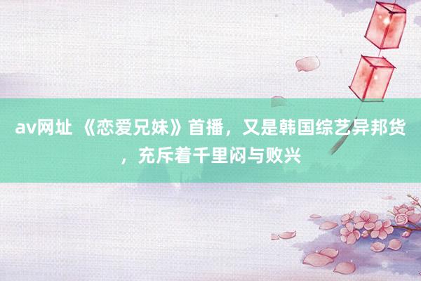 av网址 《恋爱兄妹》首播，又是韩国综艺异邦货，充斥着千里闷与败兴