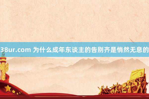 38ur.com 为什么成年东谈主的告别齐是悄然无息的