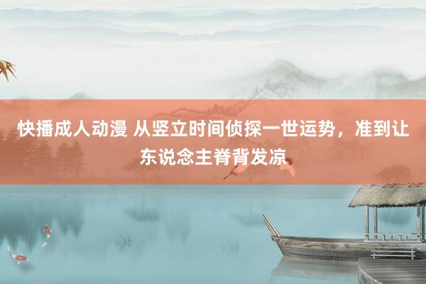 快播成人动漫 从竖立时间侦探一世运势，准到让东说念主脊背发凉