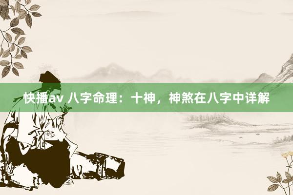 快播av 八字命理：十神，神煞在八字中详解