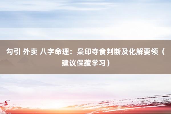 勾引 外卖 八字命理：枭印夺食判断及化解要领（建议保藏学习）