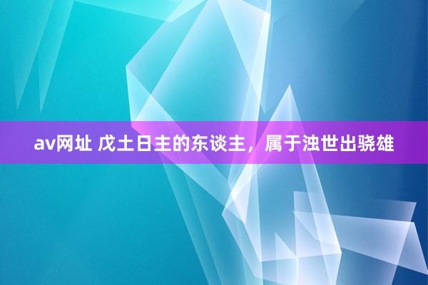 av网址 戊土日主的东谈主，属于浊世出骁雄