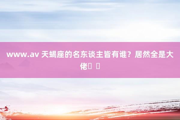 www.av 天蝎座的名东谈主皆有谁？居然全是大佬♏️