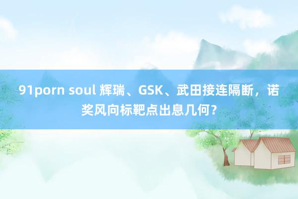 91porn soul 辉瑞、GSK、武田接连隔断，诺奖风向标靶点出息几何？