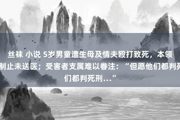 丝袜 小说 5岁男童遭生母及情夫殴打致死，本领生母未制止未送医；受害者支属难以眷注：“但愿他们都判死刑…”