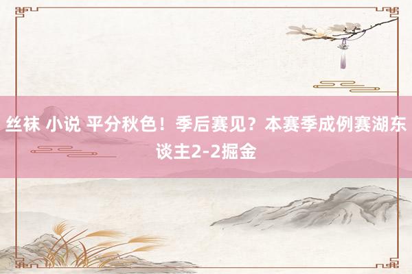 丝袜 小说 平分秋色！季后赛见？本赛季成例赛湖东谈主2-2掘金