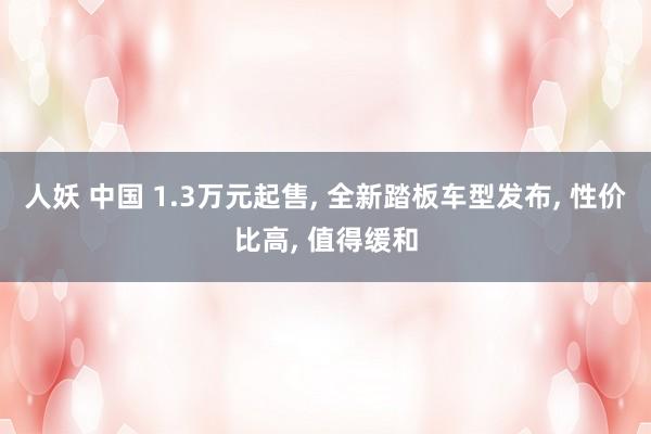 人妖 中国 1.3万元起售， 全新踏板车型发布， 性价比高， 值得缓和
