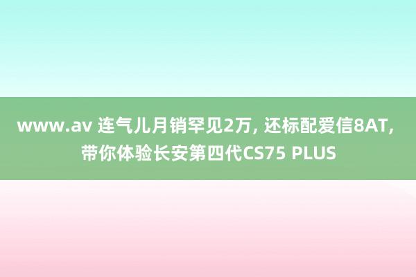 www.av 连气儿月销罕见2万， 还标配爱信8AT， 带你体验长安第四代CS75 PLUS