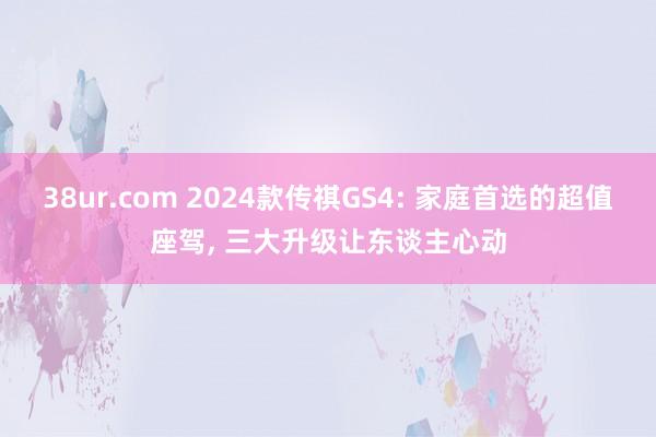 38ur.com 2024款传祺GS4: 家庭首选的超值座驾， 三大升级让东谈主心动