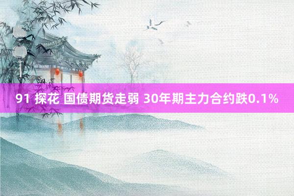 91 探花 国债期货走弱 30年期主力合约跌0.1%