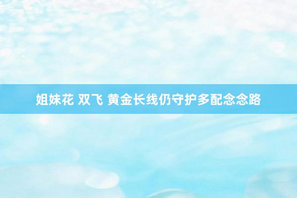 姐妹花 双飞 黄金长线仍守护多配念念路