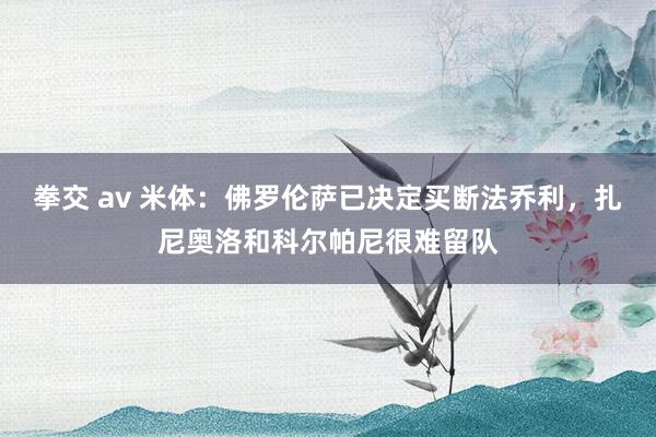 拳交 av 米体：佛罗伦萨已决定买断法乔利，扎尼奥洛和科尔帕尼很难留队