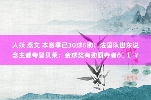 人妖 泰文 本赛季已30球6助！法国队世东说念主都夸登贝莱：金球奖有劲图夺者🔥