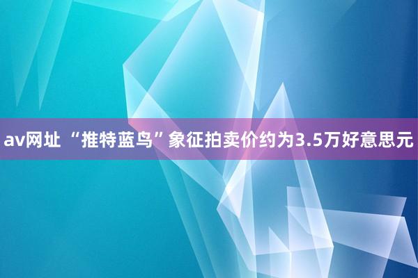 av网址 “推特蓝鸟”象征拍卖价约为3.5万好意思元