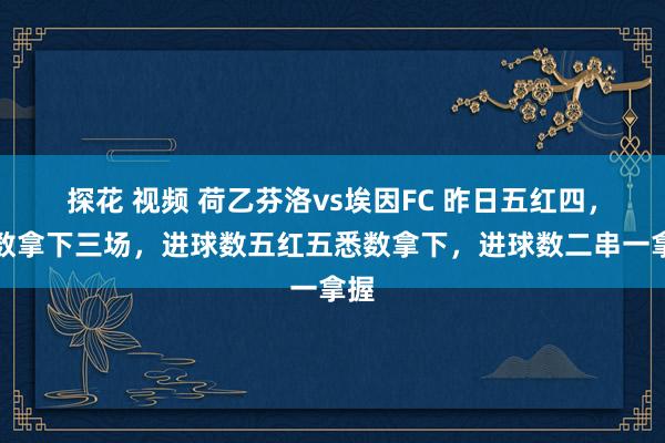 探花 视频 荷乙芬洛vs埃因FC 昨日五红四，分数拿下三场，进球数五红五悉数拿下，进球数二串一拿握