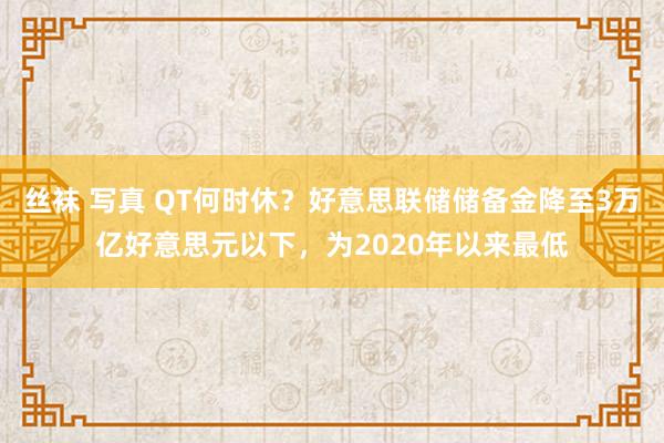 丝袜 写真 QT何时休？好意思联储储备金降至3万亿好意思元以下，为2020年以来最低