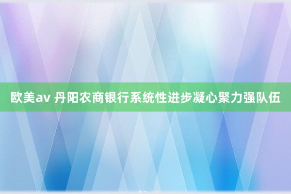 欧美av 丹阳农商银行系统性进步凝心聚力强队伍