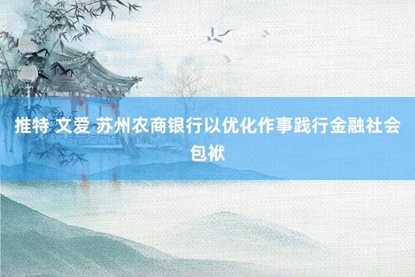 推特 文爱 苏州农商银行以优化作事践行金融社会包袱