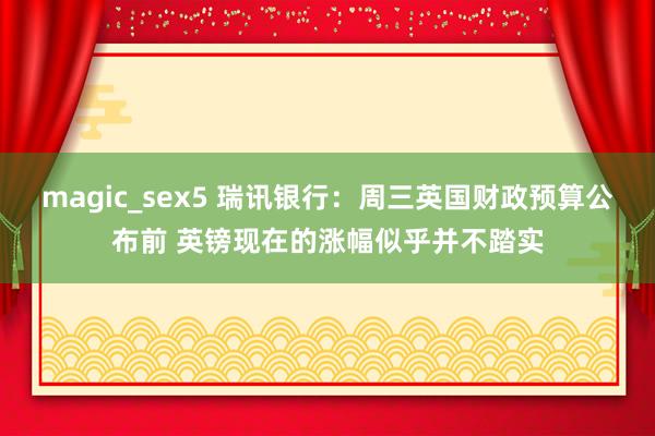 magic_sex5 瑞讯银行：周三英国财政预算公布前 英镑现在的涨幅似乎并不踏实