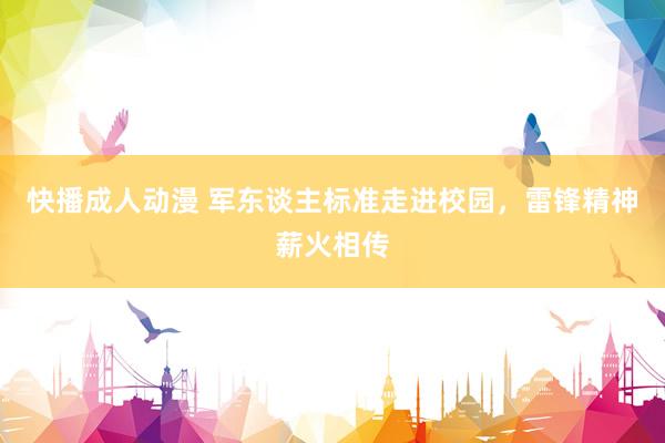 快播成人动漫 军东谈主标准走进校园，雷锋精神薪火相传