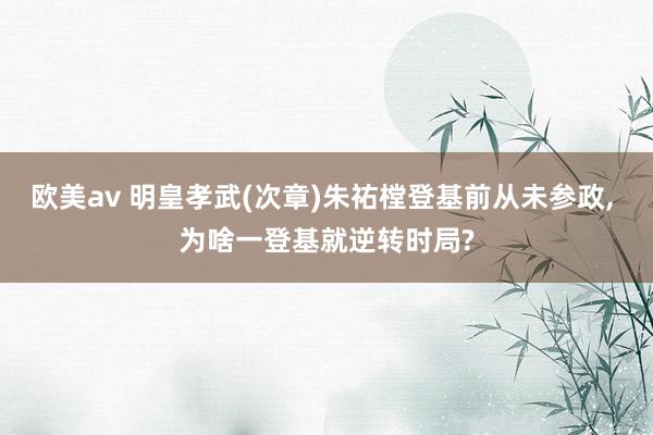 欧美av 明皇孝武(次章)朱祐樘登基前从未参政， 为啥一登基就逆转时局?