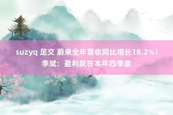suzyq 足交 蔚来全年营收同比增长18.2%！李斌：盈利就在本年四季度