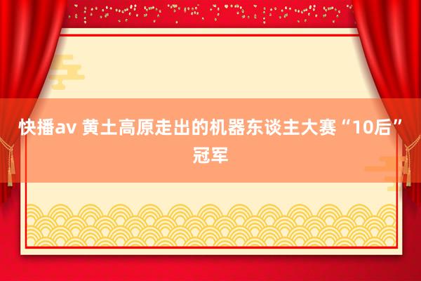 快播av 黄土高原走出的机器东谈主大赛“10后”冠军