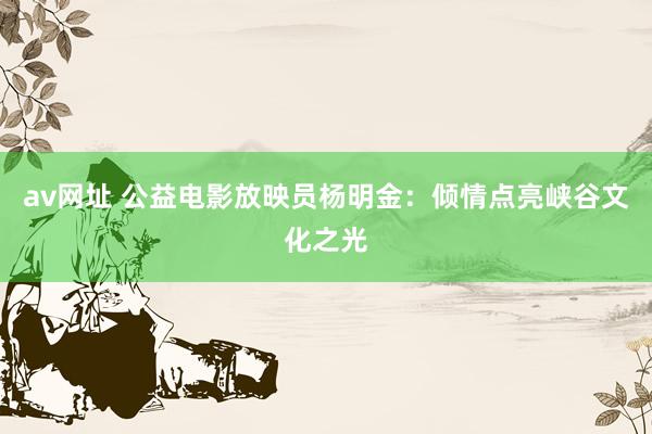 av网址 公益电影放映员杨明金：倾情点亮峡谷文化之光