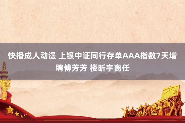 快播成人动漫 上银中证同行存单AAA指数7天增聘傅芳芳 楼昕宇离任