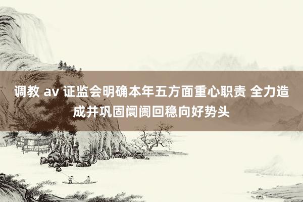 调教 av 证监会明确本年五方面重心职责 全力造成并巩固阛阓回稳向好势头
