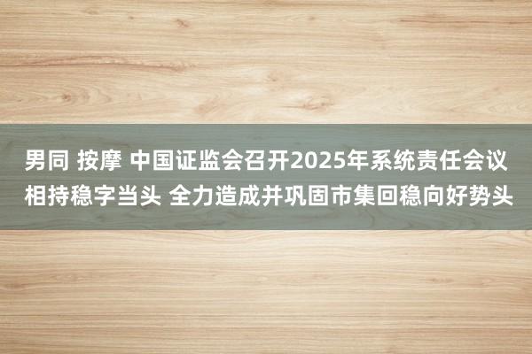 男同 按摩 中国证监会召开2025年系统责任会议 相持稳字当头 全力造成并巩固市集回稳向好势头