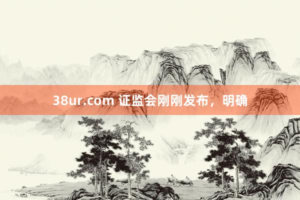 38ur.com 证监会刚刚发布，明确