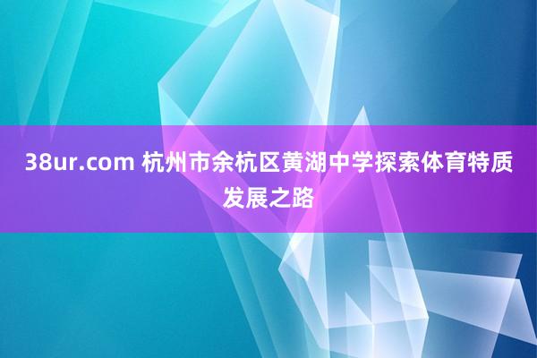 38ur.com 杭州市余杭区黄湖中学探索体育特质发展之路