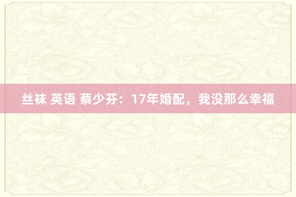 丝袜 英语 蔡少芬：17年婚配，我没那么幸福
