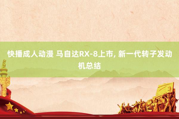 快播成人动漫 马自达RX-8上市， 新一代转子发动机总结