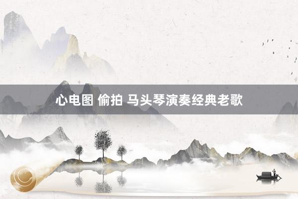 心电图 偷拍 马头琴演奏经典老歌