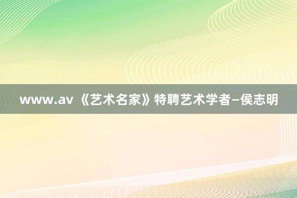 www.av 《艺术名家》特聘艺术学者—侯志明