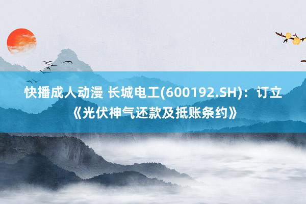 快播成人动漫 长城电工(600192.SH)：订立《光伏神气还款及抵账条约》